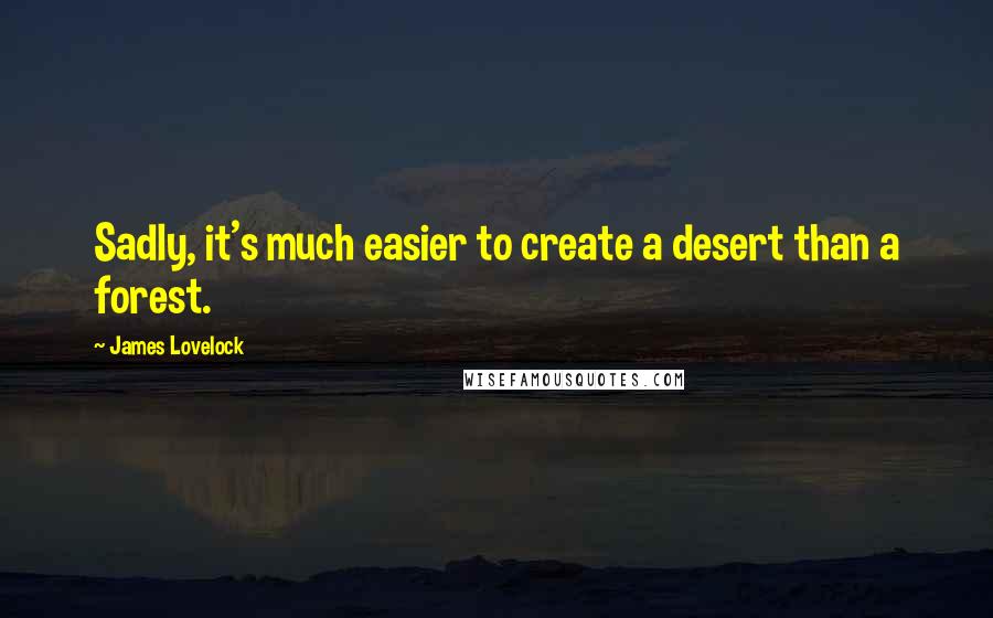 James Lovelock Quotes: Sadly, it's much easier to create a desert than a forest.