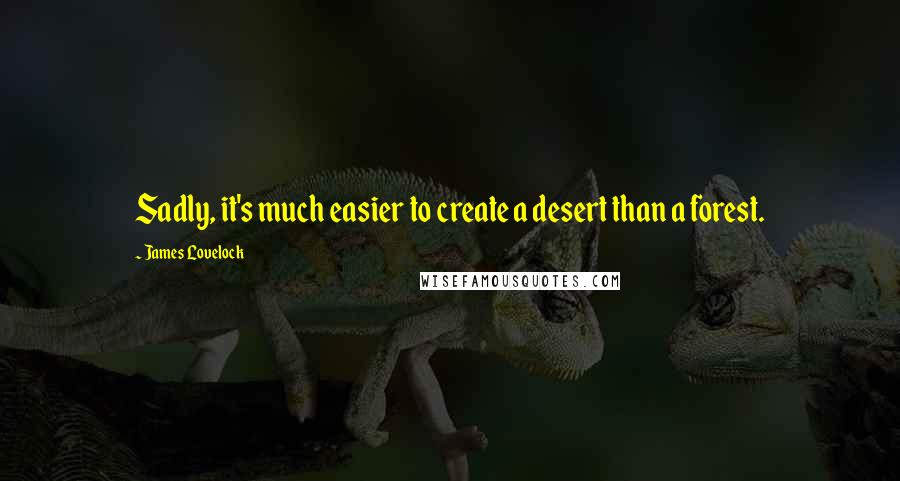 James Lovelock Quotes: Sadly, it's much easier to create a desert than a forest.