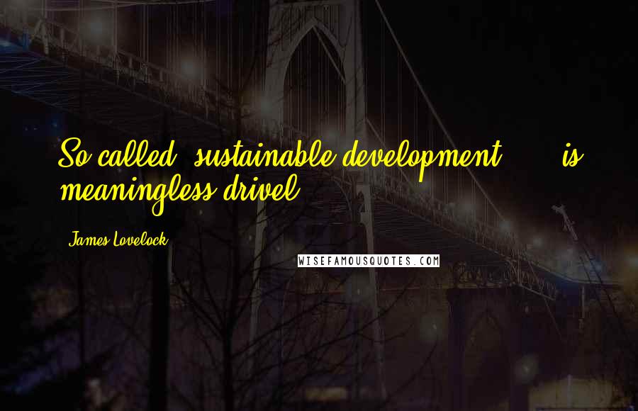 James Lovelock Quotes: So-called 'sustainable development' ... is meaningless drivel.