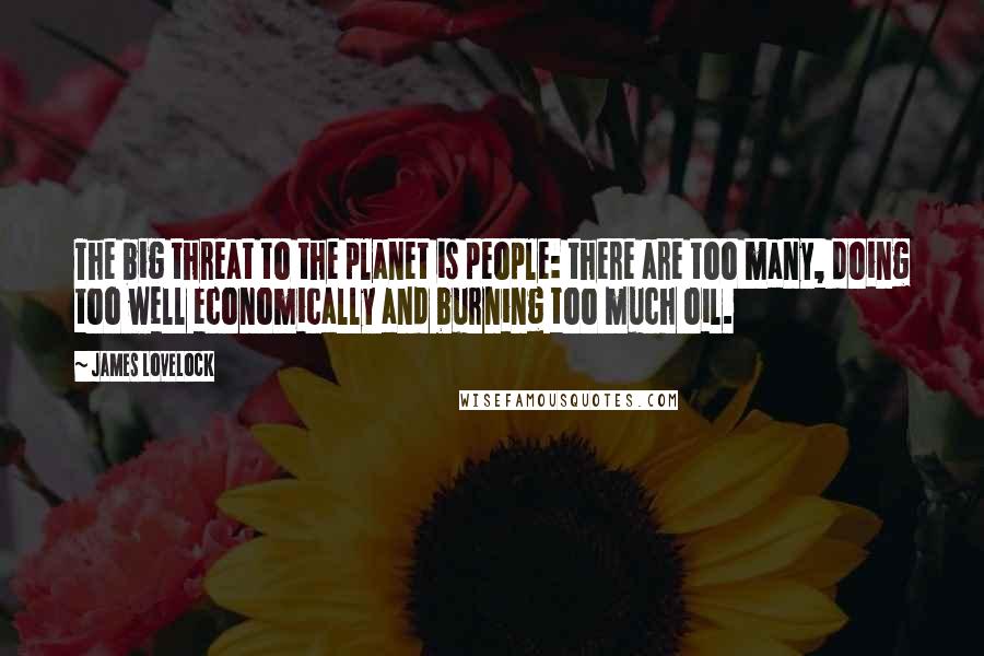 James Lovelock Quotes: The big threat to the planet is people: there are too many, doing too well economically and burning too much oil.