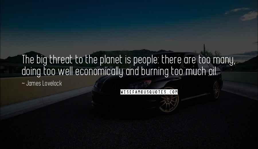 James Lovelock Quotes: The big threat to the planet is people: there are too many, doing too well economically and burning too much oil.