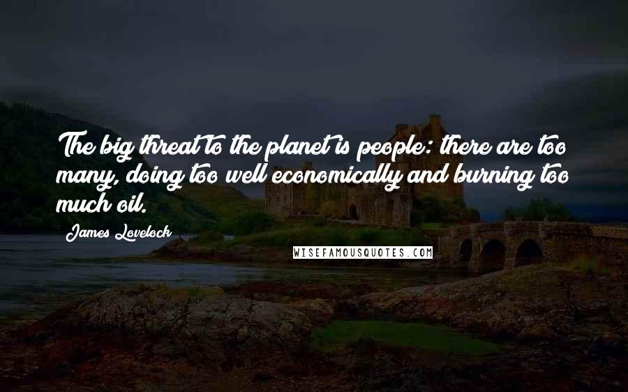 James Lovelock Quotes: The big threat to the planet is people: there are too many, doing too well economically and burning too much oil.
