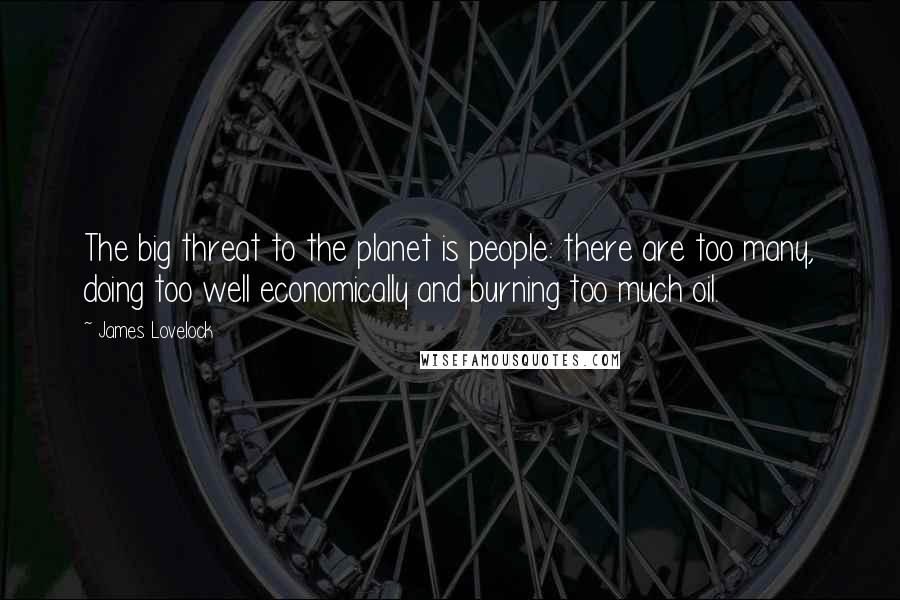 James Lovelock Quotes: The big threat to the planet is people: there are too many, doing too well economically and burning too much oil.