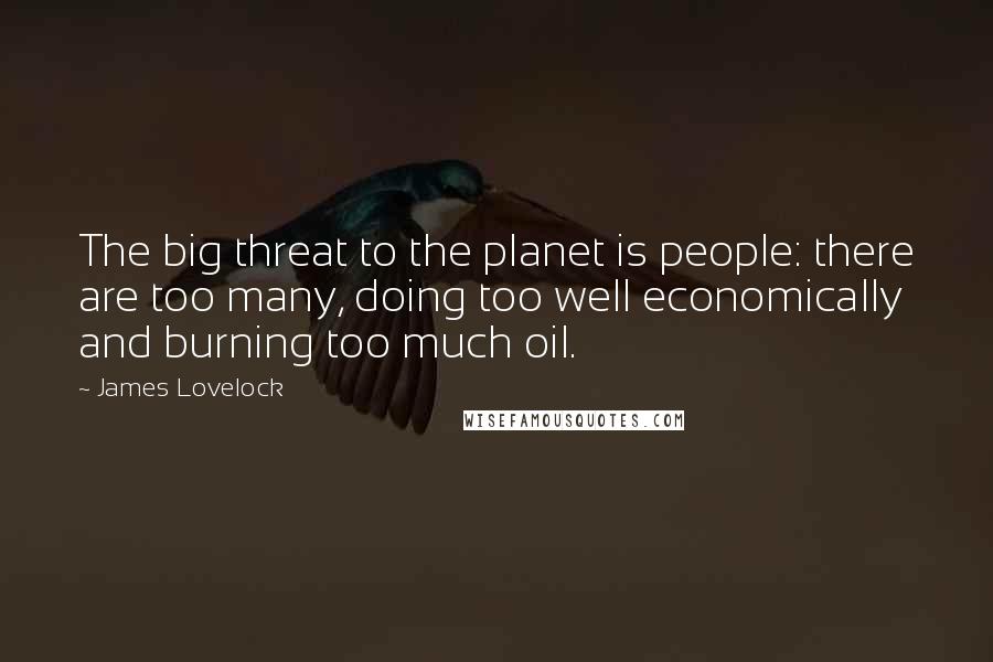 James Lovelock Quotes: The big threat to the planet is people: there are too many, doing too well economically and burning too much oil.