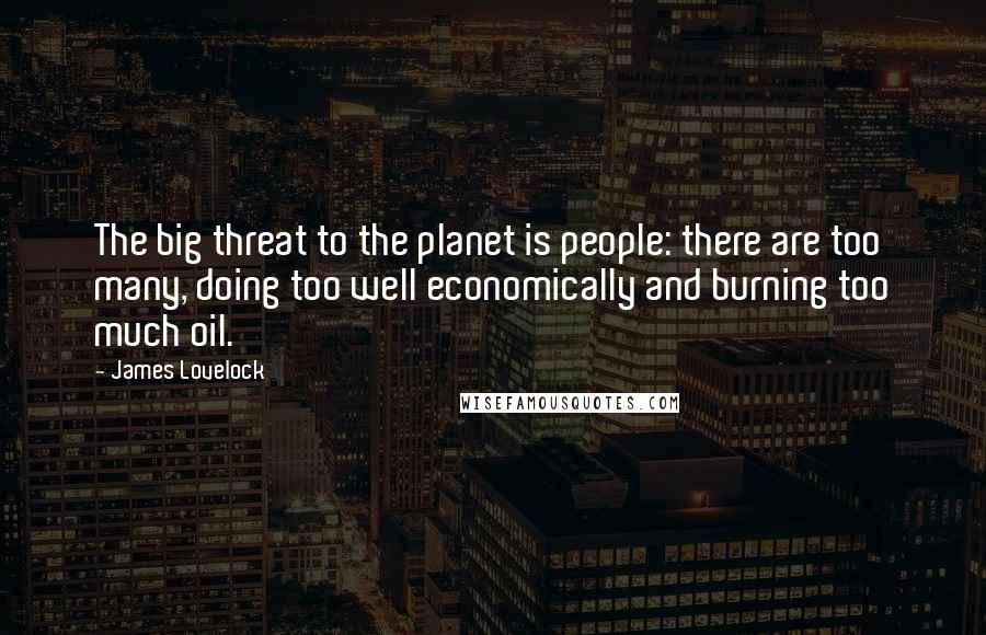 James Lovelock Quotes: The big threat to the planet is people: there are too many, doing too well economically and burning too much oil.