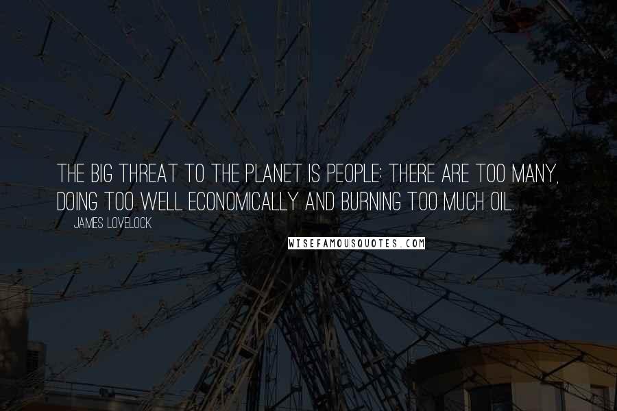 James Lovelock Quotes: The big threat to the planet is people: there are too many, doing too well economically and burning too much oil.