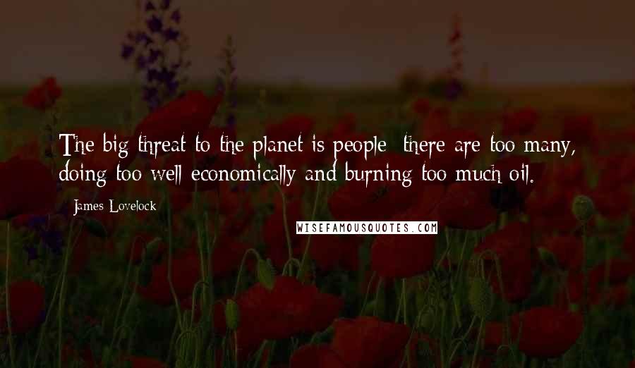 James Lovelock Quotes: The big threat to the planet is people: there are too many, doing too well economically and burning too much oil.