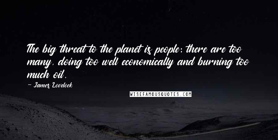 James Lovelock Quotes: The big threat to the planet is people: there are too many, doing too well economically and burning too much oil.