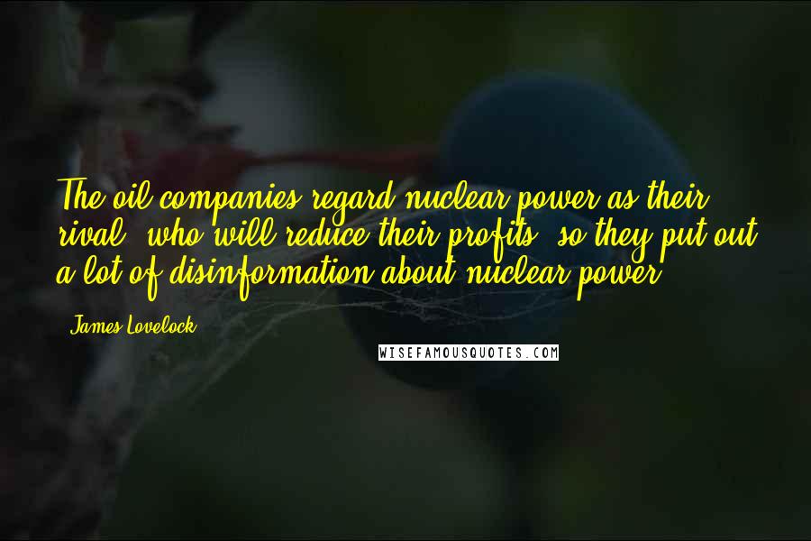 James Lovelock Quotes: The oil companies regard nuclear power as their rival, who will reduce their profits, so they put out a lot of disinformation about nuclear power.