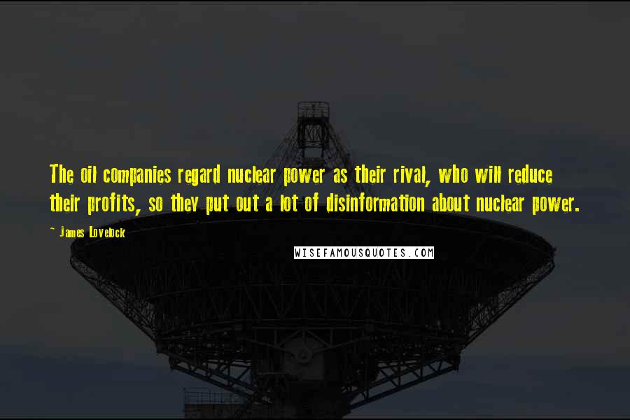 James Lovelock Quotes: The oil companies regard nuclear power as their rival, who will reduce their profits, so they put out a lot of disinformation about nuclear power.