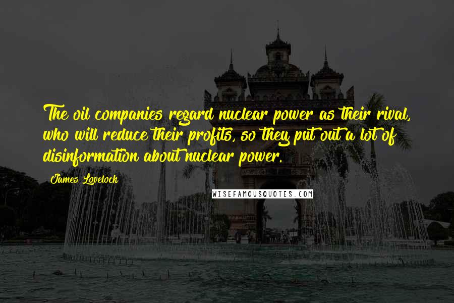 James Lovelock Quotes: The oil companies regard nuclear power as their rival, who will reduce their profits, so they put out a lot of disinformation about nuclear power.