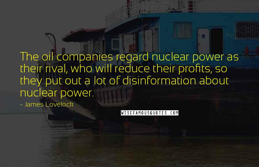 James Lovelock Quotes: The oil companies regard nuclear power as their rival, who will reduce their profits, so they put out a lot of disinformation about nuclear power.