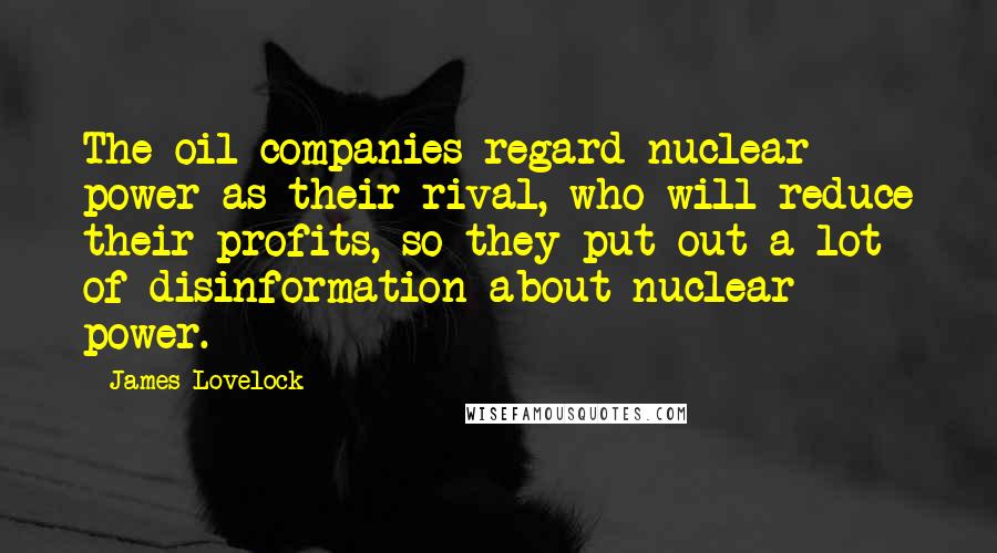 James Lovelock Quotes: The oil companies regard nuclear power as their rival, who will reduce their profits, so they put out a lot of disinformation about nuclear power.