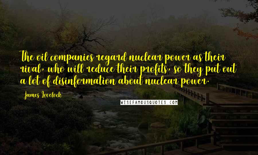 James Lovelock Quotes: The oil companies regard nuclear power as their rival, who will reduce their profits, so they put out a lot of disinformation about nuclear power.