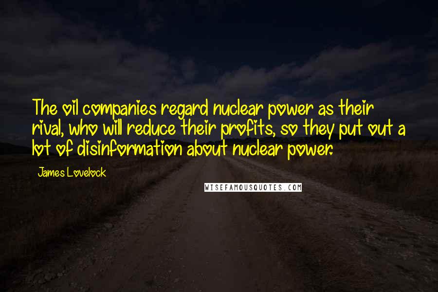James Lovelock Quotes: The oil companies regard nuclear power as their rival, who will reduce their profits, so they put out a lot of disinformation about nuclear power.