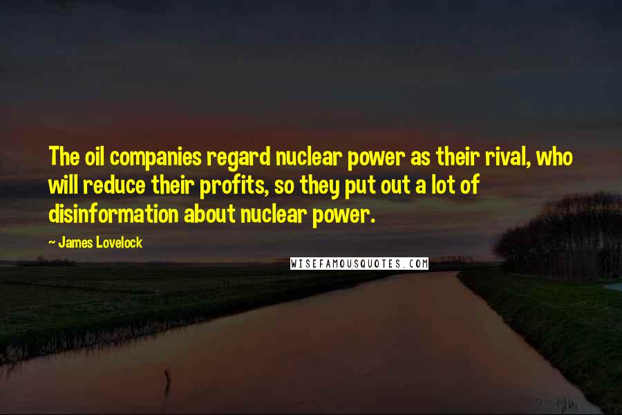 James Lovelock Quotes: The oil companies regard nuclear power as their rival, who will reduce their profits, so they put out a lot of disinformation about nuclear power.