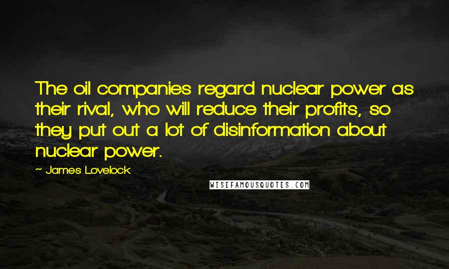 James Lovelock Quotes: The oil companies regard nuclear power as their rival, who will reduce their profits, so they put out a lot of disinformation about nuclear power.