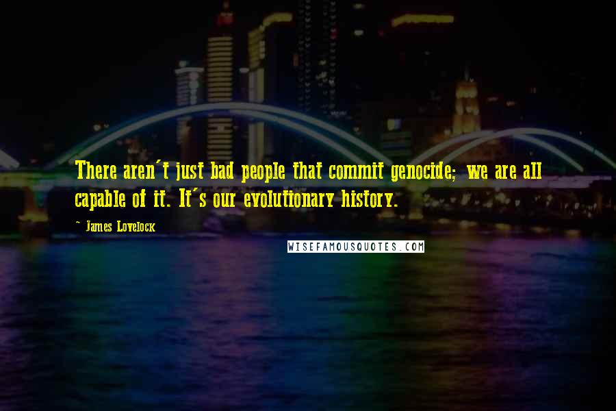 James Lovelock Quotes: There aren't just bad people that commit genocide; we are all capable of it. It's our evolutionary history.