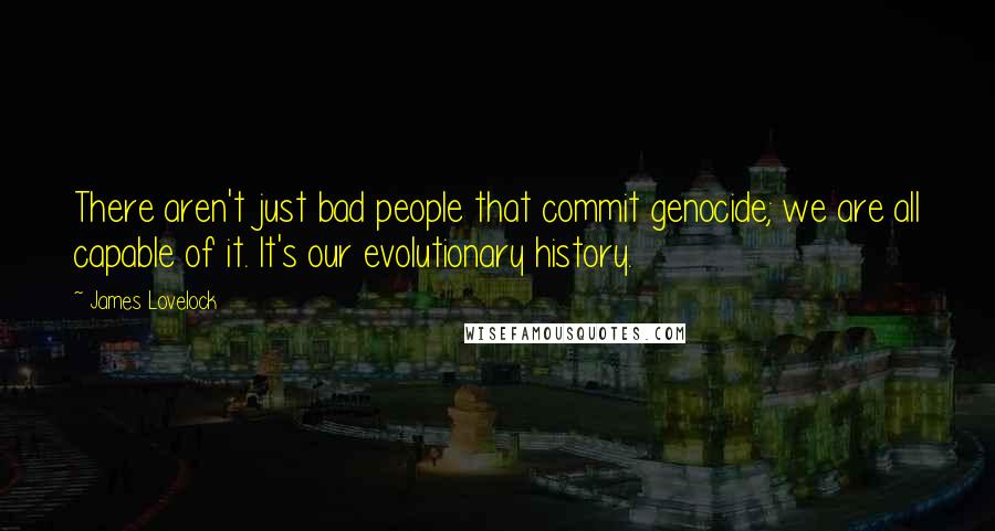 James Lovelock Quotes: There aren't just bad people that commit genocide; we are all capable of it. It's our evolutionary history.