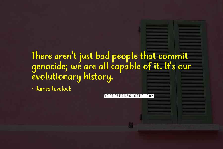 James Lovelock Quotes: There aren't just bad people that commit genocide; we are all capable of it. It's our evolutionary history.