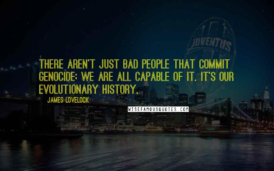 James Lovelock Quotes: There aren't just bad people that commit genocide; we are all capable of it. It's our evolutionary history.