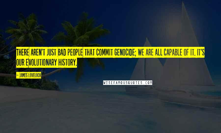 James Lovelock Quotes: There aren't just bad people that commit genocide; we are all capable of it. It's our evolutionary history.