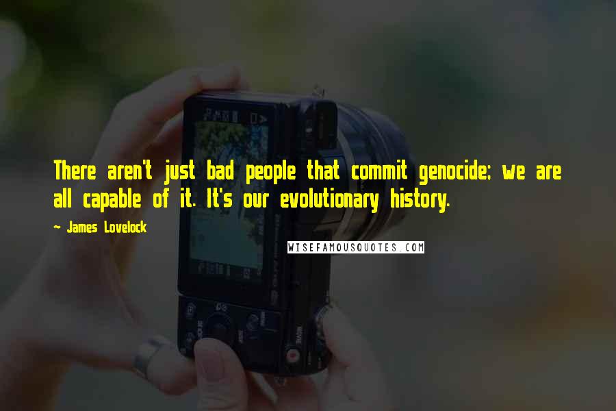 James Lovelock Quotes: There aren't just bad people that commit genocide; we are all capable of it. It's our evolutionary history.