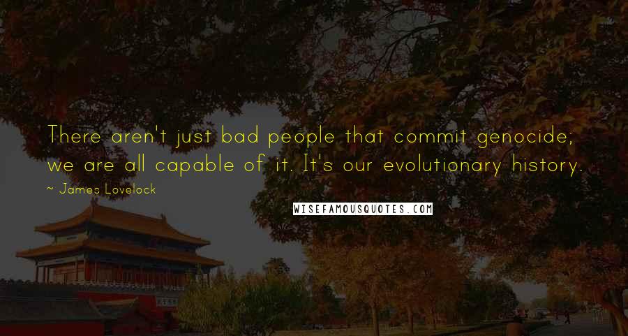 James Lovelock Quotes: There aren't just bad people that commit genocide; we are all capable of it. It's our evolutionary history.