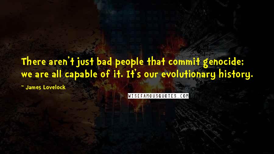 James Lovelock Quotes: There aren't just bad people that commit genocide; we are all capable of it. It's our evolutionary history.