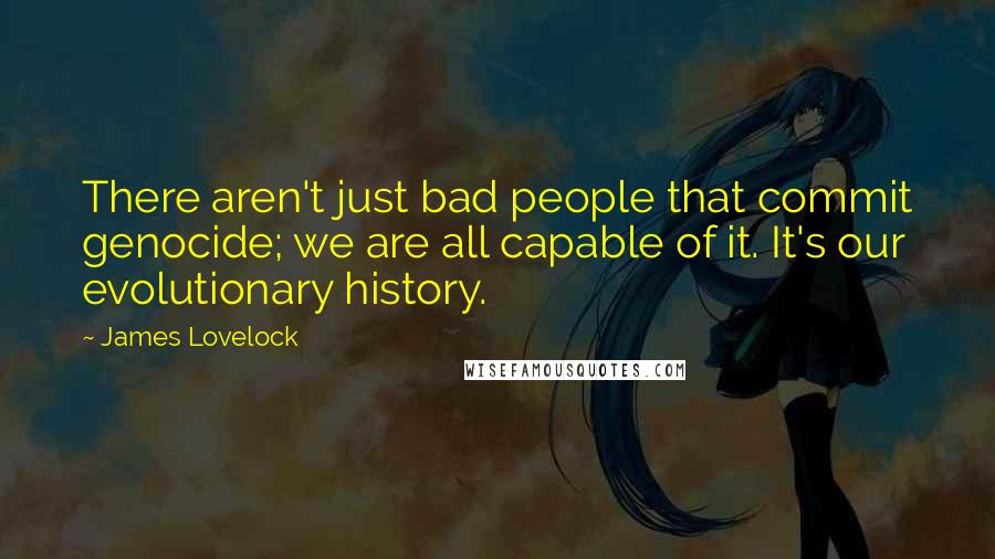 James Lovelock Quotes: There aren't just bad people that commit genocide; we are all capable of it. It's our evolutionary history.