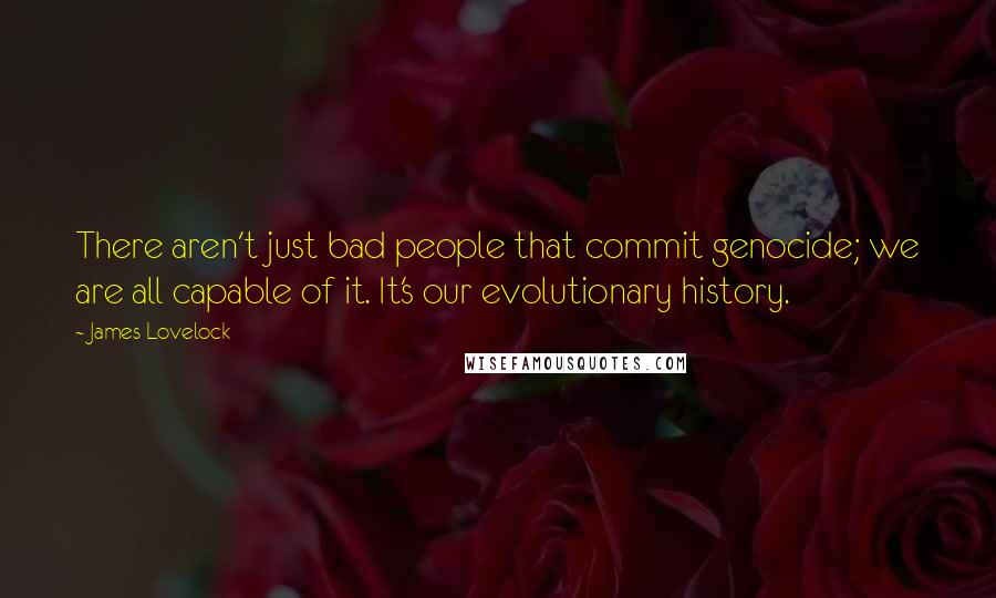 James Lovelock Quotes: There aren't just bad people that commit genocide; we are all capable of it. It's our evolutionary history.