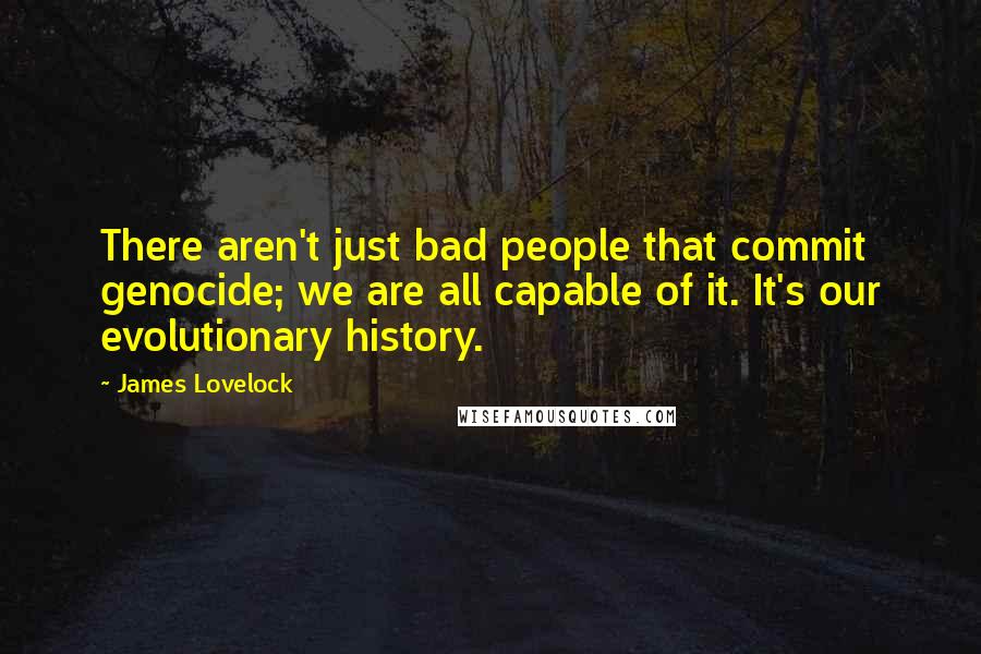 James Lovelock Quotes: There aren't just bad people that commit genocide; we are all capable of it. It's our evolutionary history.