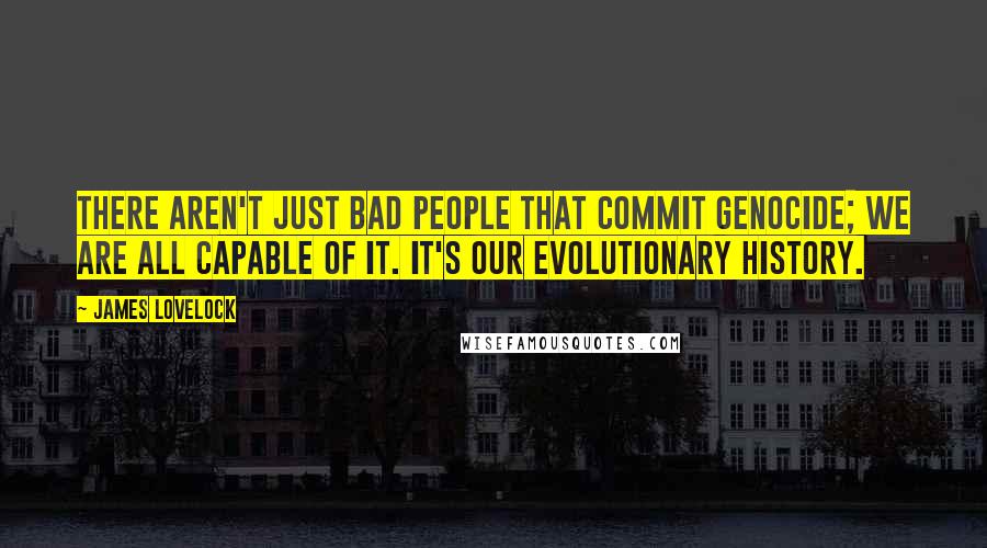 James Lovelock Quotes: There aren't just bad people that commit genocide; we are all capable of it. It's our evolutionary history.