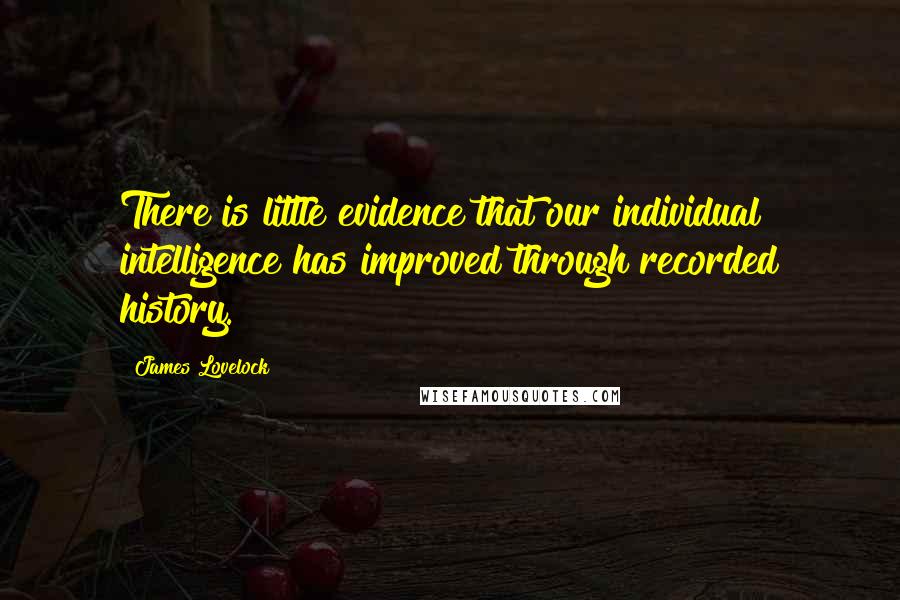 James Lovelock Quotes: There is little evidence that our individual intelligence has improved through recorded history.