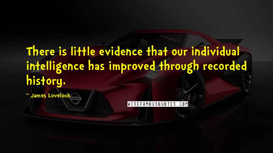 James Lovelock Quotes: There is little evidence that our individual intelligence has improved through recorded history.