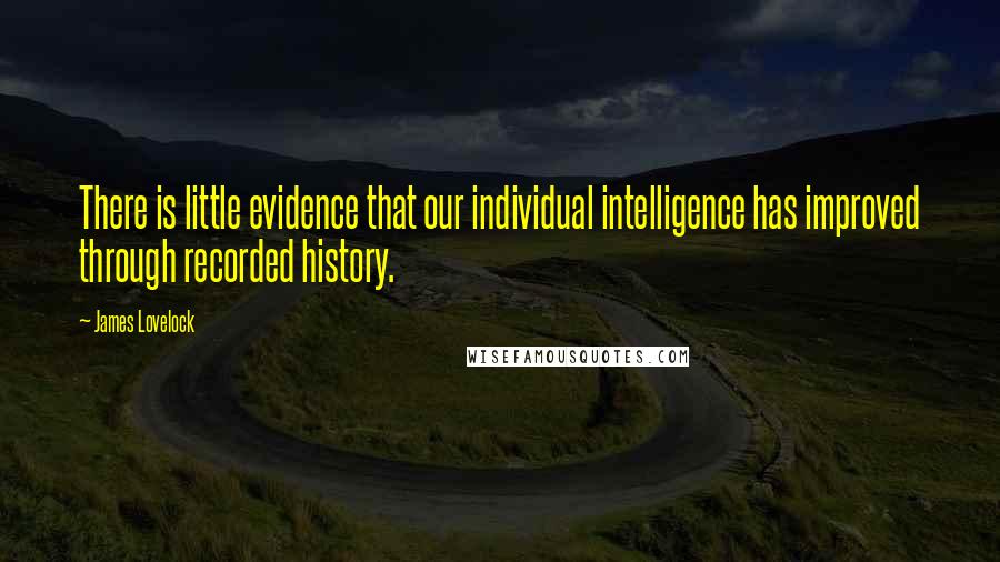 James Lovelock Quotes: There is little evidence that our individual intelligence has improved through recorded history.