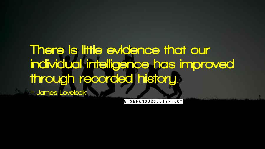 James Lovelock Quotes: There is little evidence that our individual intelligence has improved through recorded history.