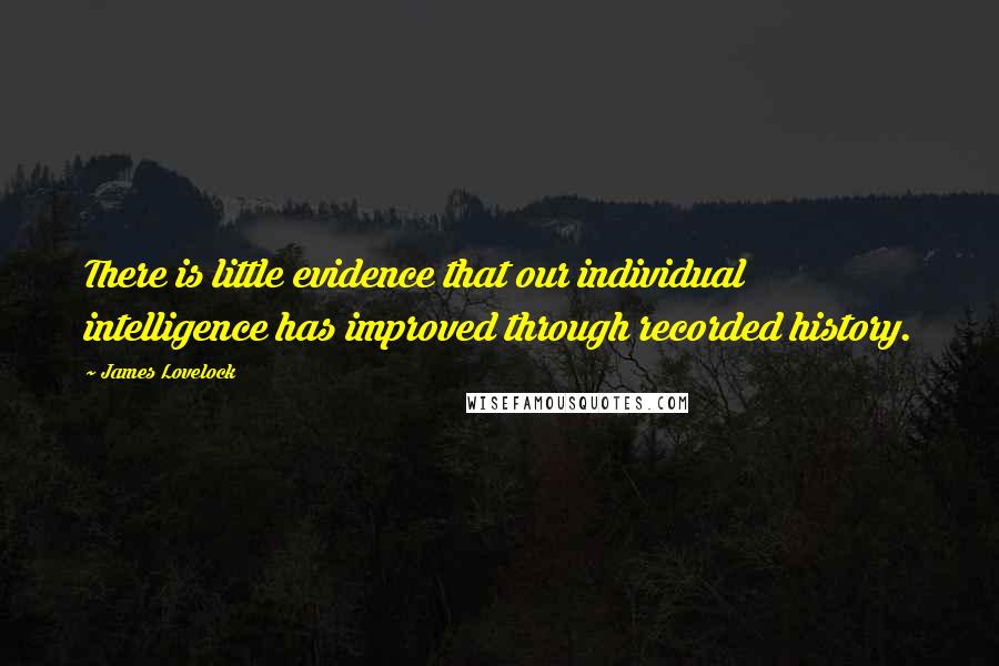 James Lovelock Quotes: There is little evidence that our individual intelligence has improved through recorded history.