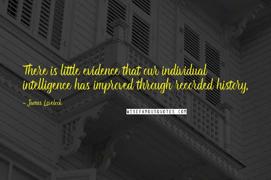 James Lovelock Quotes: There is little evidence that our individual intelligence has improved through recorded history.