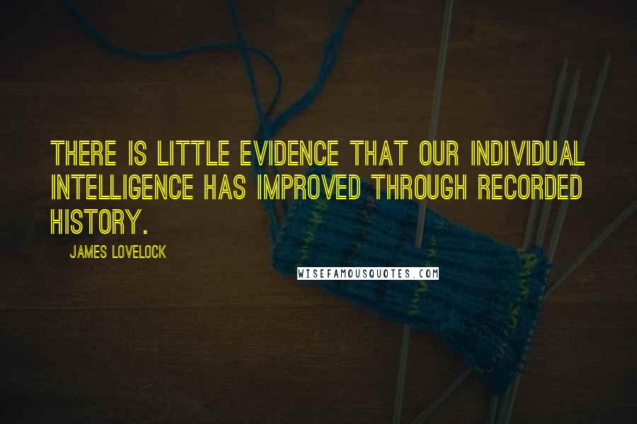 James Lovelock Quotes: There is little evidence that our individual intelligence has improved through recorded history.