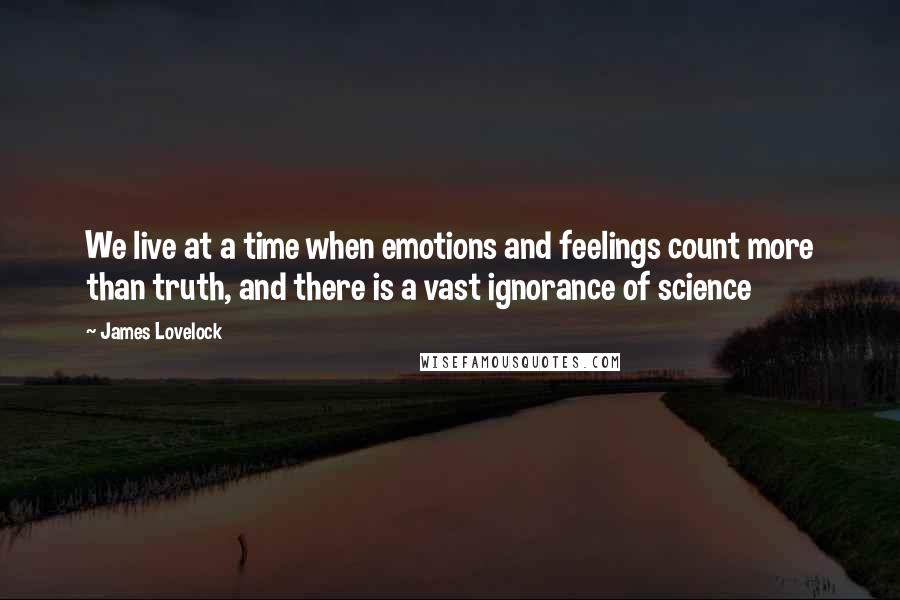 James Lovelock Quotes: We live at a time when emotions and feelings count more than truth, and there is a vast ignorance of science