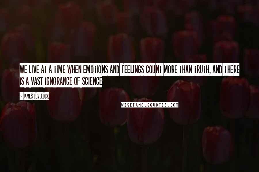 James Lovelock Quotes: We live at a time when emotions and feelings count more than truth, and there is a vast ignorance of science