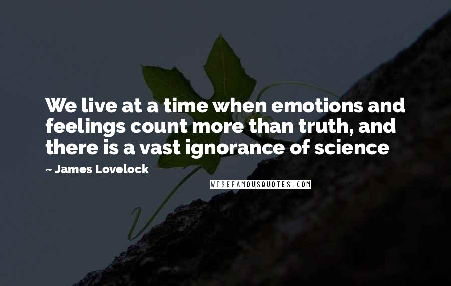 James Lovelock Quotes: We live at a time when emotions and feelings count more than truth, and there is a vast ignorance of science