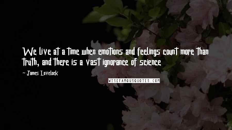 James Lovelock Quotes: We live at a time when emotions and feelings count more than truth, and there is a vast ignorance of science