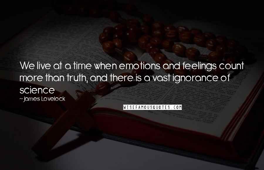 James Lovelock Quotes: We live at a time when emotions and feelings count more than truth, and there is a vast ignorance of science