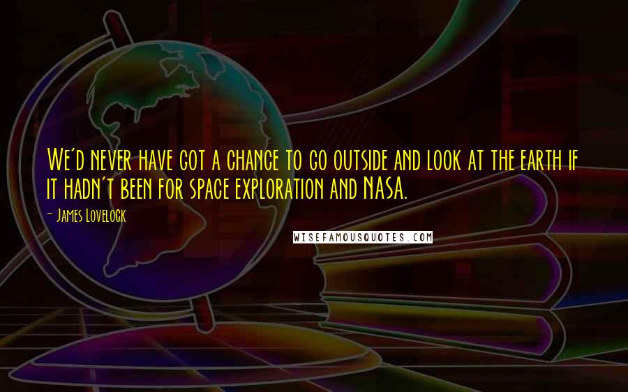 James Lovelock Quotes: We'd never have got a chance to go outside and look at the earth if it hadn't been for space exploration and NASA.