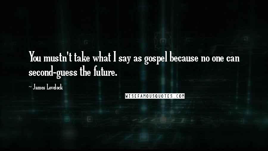 James Lovelock Quotes: You mustn't take what I say as gospel because no one can second-guess the future.