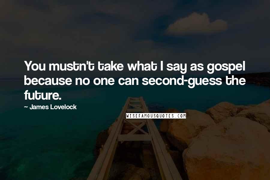 James Lovelock Quotes: You mustn't take what I say as gospel because no one can second-guess the future.