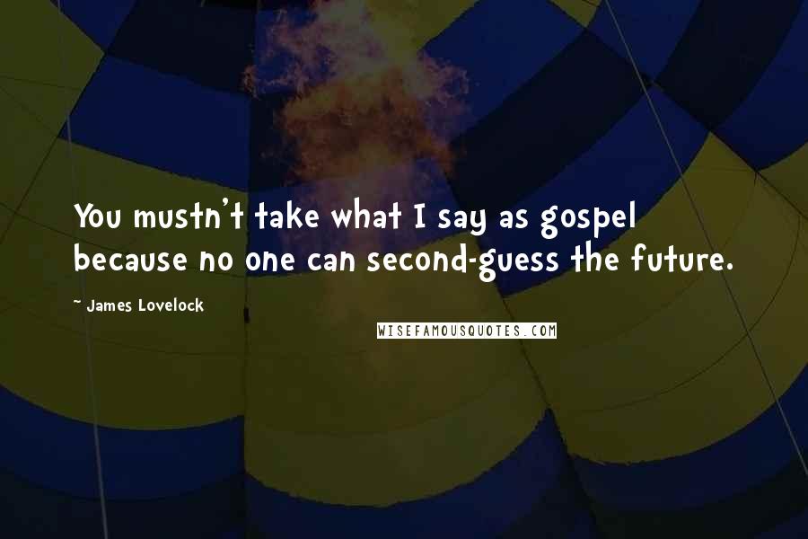 James Lovelock Quotes: You mustn't take what I say as gospel because no one can second-guess the future.