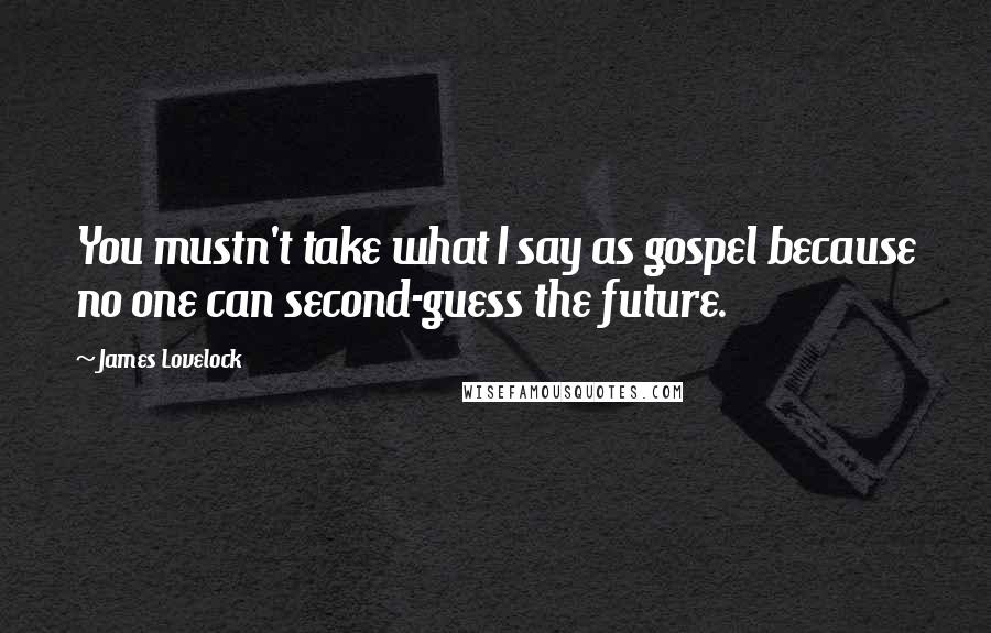 James Lovelock Quotes: You mustn't take what I say as gospel because no one can second-guess the future.